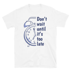 Short-Sleeve Unisex T-Shirt with Dont Wait Until Its Too Late